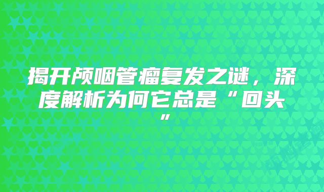 揭开颅咽管瘤复发之谜，深度解析为何它总是“回头”