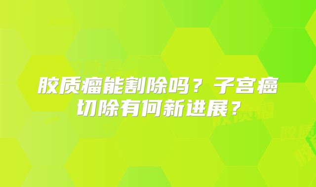 胶质瘤能割除吗？子宫癌切除有何新进展？
