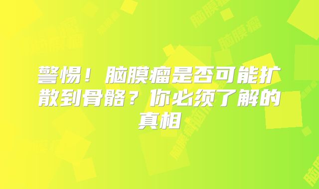 警惕！脑膜瘤是否可能扩散到骨骼？你必须了解的真相