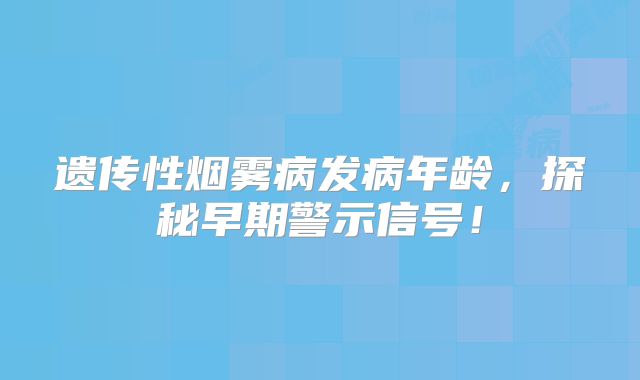 遗传性烟雾病发病年龄，探秘早期警示信号！