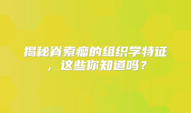 揭秘脊索瘤的组织学特征，这些你知道吗？