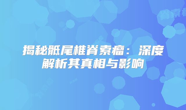 揭秘骶尾椎脊索瘤：深度解析其真相与影响