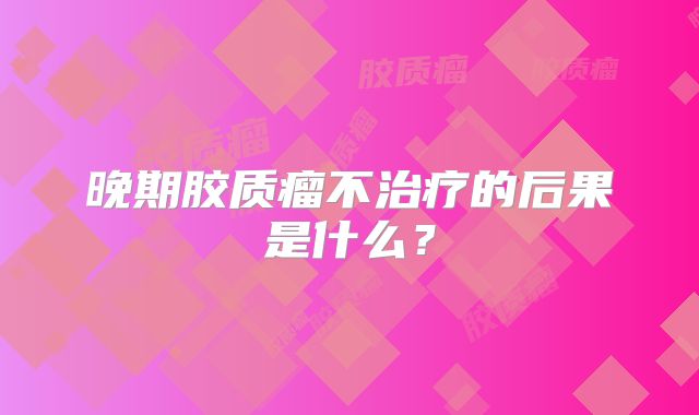 晚期胶质瘤不治疗的后果是什么？
