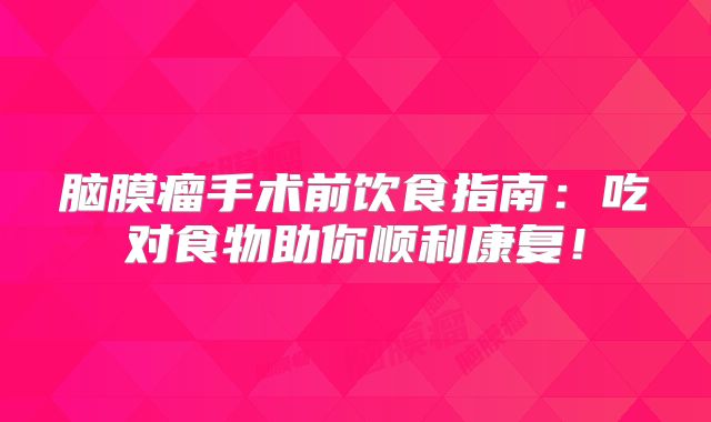 脑膜瘤手术前饮食指南：吃对食物助你顺利康复！