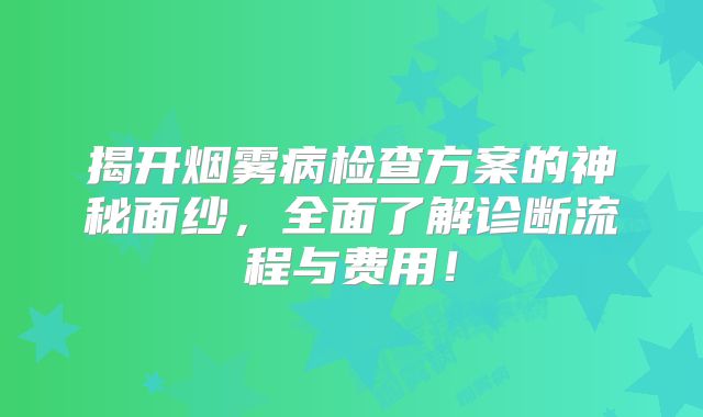 揭开烟雾病检查方案的神秘面纱，全面了解诊断流程与费用！