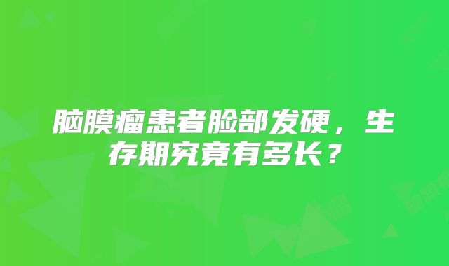 脑膜瘤患者脸部发硬，生存期究竟有多长？