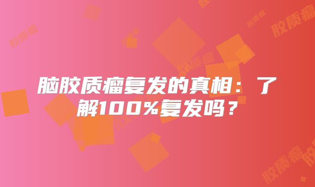 脑胶质瘤复发的真相：了解100%复发吗？
