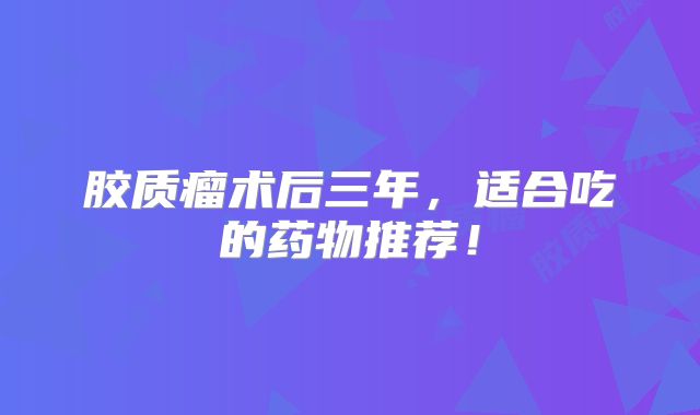 胶质瘤术后三年，适合吃的药物推荐！