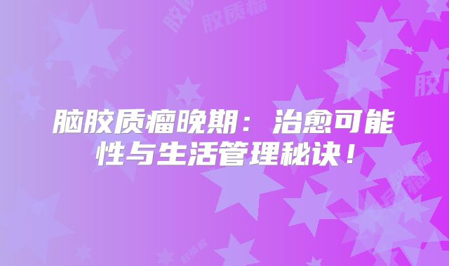 脑胶质瘤晚期：治愈可能性与生活管理秘诀！