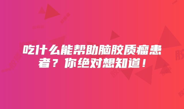 吃什么能帮助脑胶质瘤患者？你绝对想知道！