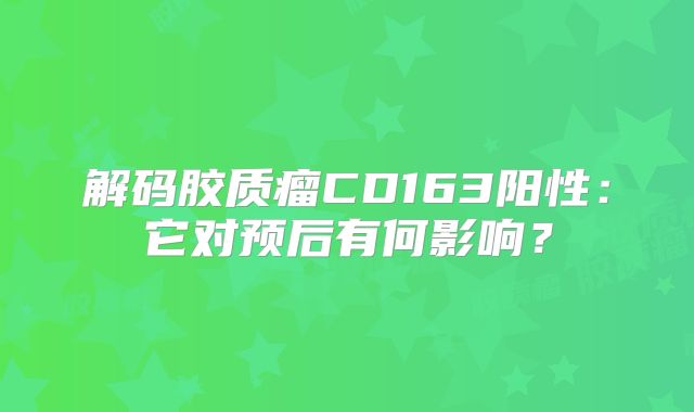 解码胶质瘤CD163阳性：它对预后有何影响？