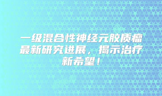 一级混合性神经元胶质瘤最新研究进展，揭示治疗新希望！
