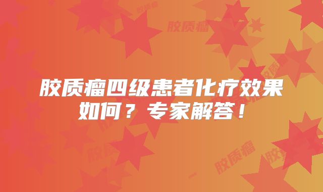 胶质瘤四级患者化疗效果如何？专家解答！