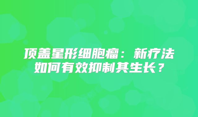 顶盖星形细胞瘤：新疗法如何有效抑制其生长？