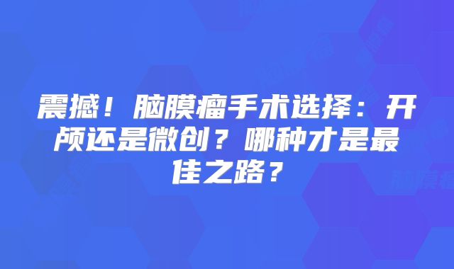 震撼！脑膜瘤手术选择：开颅还是微创？哪种才是最佳之路？