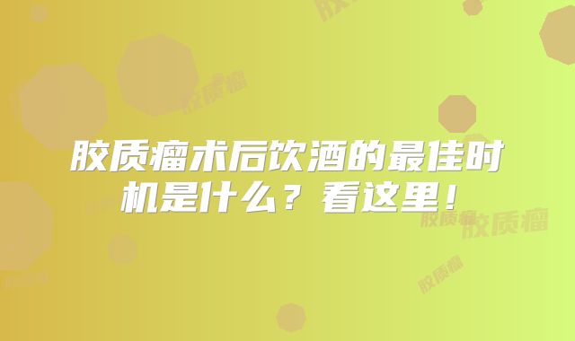 胶质瘤术后饮酒的最佳时机是什么？看这里！