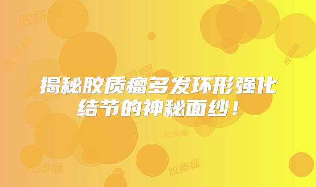 揭秘胶质瘤多发环形强化结节的神秘面纱！