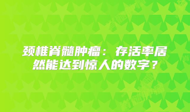 颈椎脊髓肿瘤：存活率居然能达到惊人的数字？