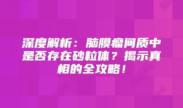 深度解析：脑膜瘤间质中是否存在砂粒体？揭示真相的全攻略！