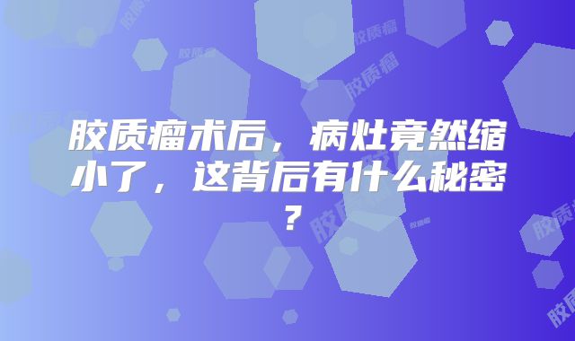 胶质瘤术后，病灶竟然缩小了，这背后有什么秘密？