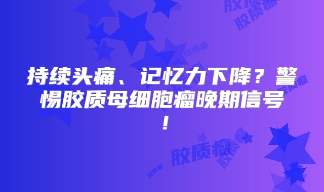 持续头痛、记忆力下降？警惕胶质母细胞瘤晚期信号！