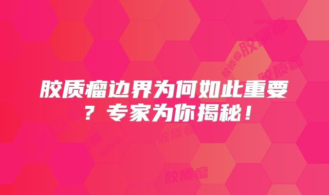 胶质瘤边界为何如此重要？专家为你揭秘！