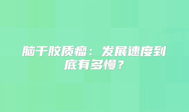 脑干胶质瘤：发展速度到底有多慢？