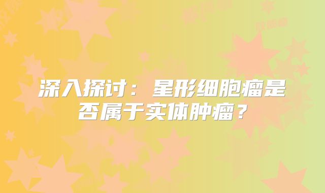 深入探讨：星形细胞瘤是否属于实体肿瘤？