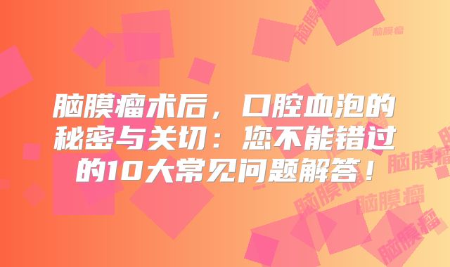 脑膜瘤术后，口腔血泡的秘密与关切：您不能错过的10大常见问题解答！