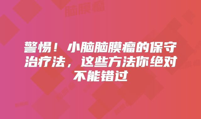 警惕！小脑脑膜瘤的保守治疗法，这些方法你绝对不能错过