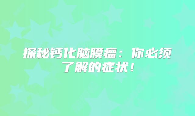 探秘钙化脑膜瘤：你必须了解的症状！