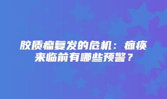 胶质瘤复发的危机：瘫痪来临前有哪些预警？