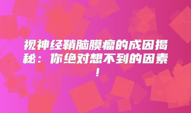 视神经鞘脑膜瘤的成因揭秘：你绝对想不到的因素！