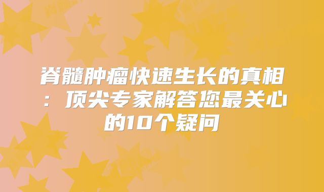 脊髓肿瘤快速生长的真相：顶尖专家解答您最关心的10个疑问