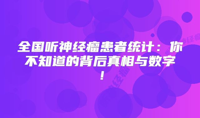 全国听神经瘤患者统计：你不知道的背后真相与数字！