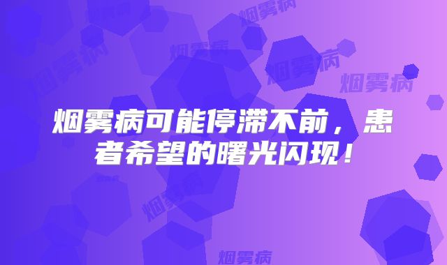 烟雾病可能停滞不前，患者希望的曙光闪现！