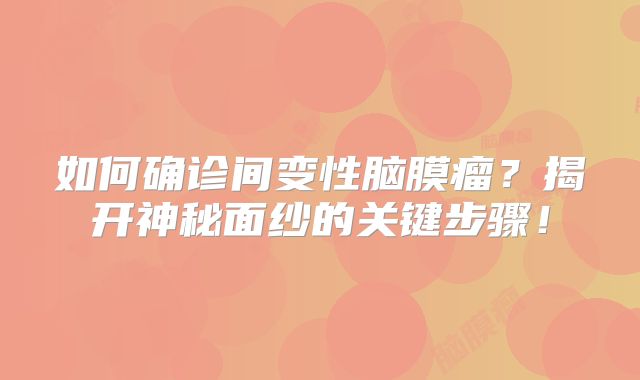 如何确诊间变性脑膜瘤？揭开神秘面纱的关键步骤！