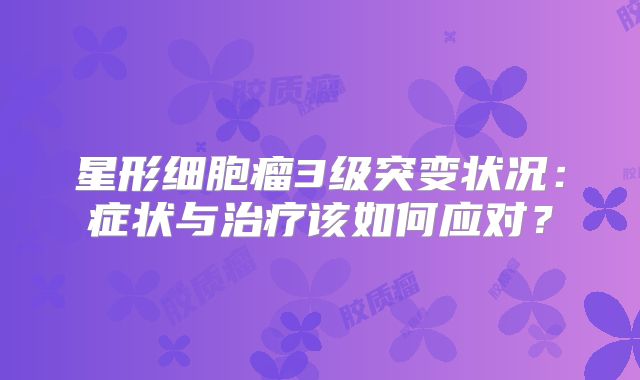 星形细胞瘤3级突变状况：症状与治疗该如何应对？