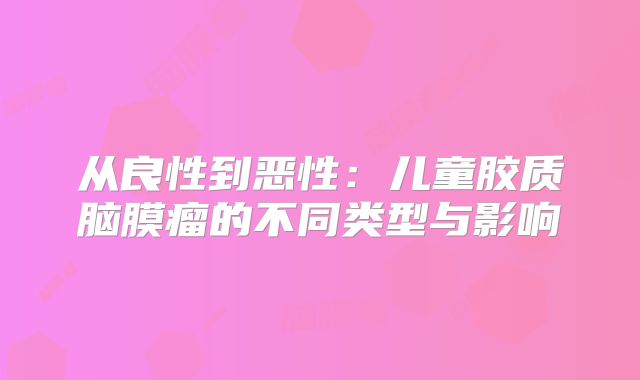 从良性到恶性：儿童胶质脑膜瘤的不同类型与影响