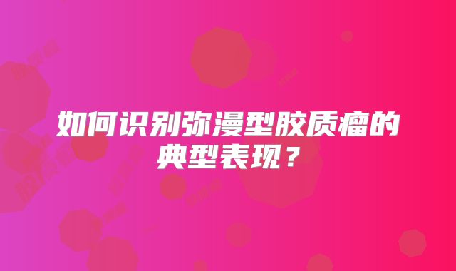 如何识别弥漫型胶质瘤的典型表现？