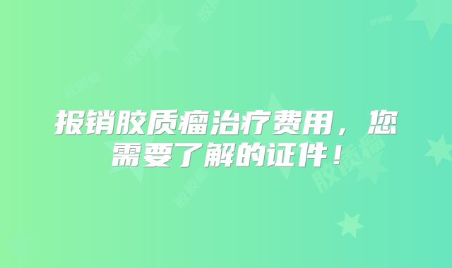 报销胶质瘤治疗费用，您需要了解的证件！