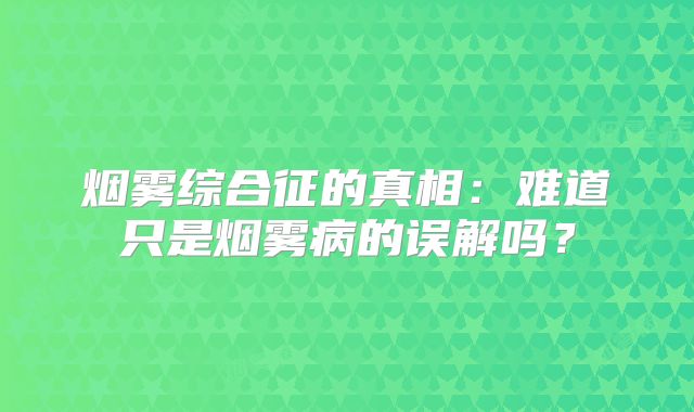 烟雾综合征的真相：难道只是烟雾病的误解吗？