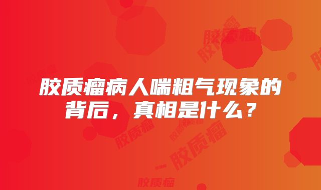 胶质瘤病人喘粗气现象的背后，真相是什么？