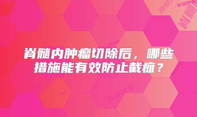 脊髓内肿瘤切除后，哪些措施能有效防止截瘫？