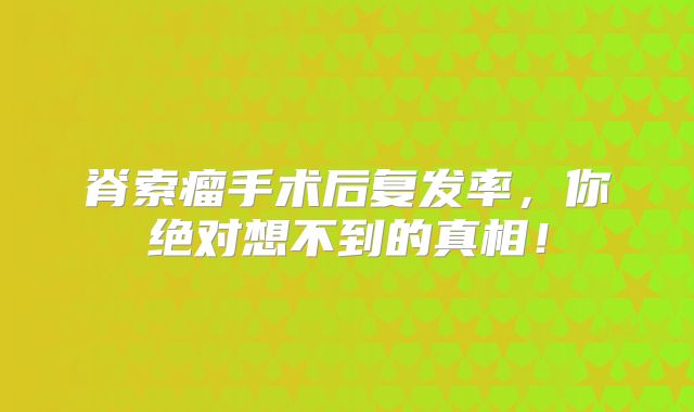 脊索瘤手术后复发率，你绝对想不到的真相！
