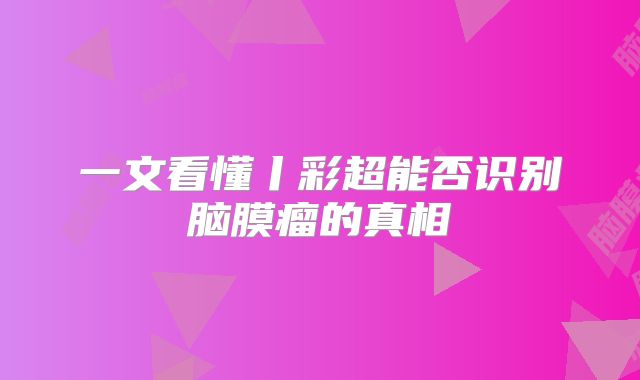 一文看懂丨彩超能否识别脑膜瘤的真相