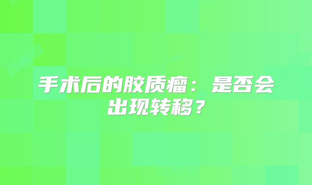 手术后的胶质瘤：是否会出现转移？
