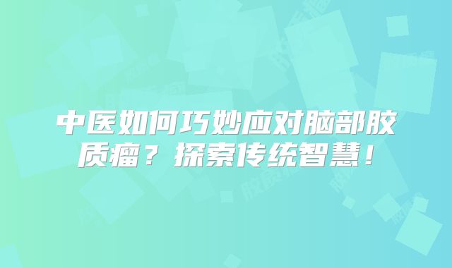 中医如何巧妙应对脑部胶质瘤？探索传统智慧！