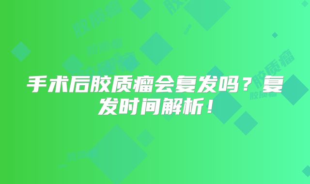 手术后胶质瘤会复发吗？复发时间解析！