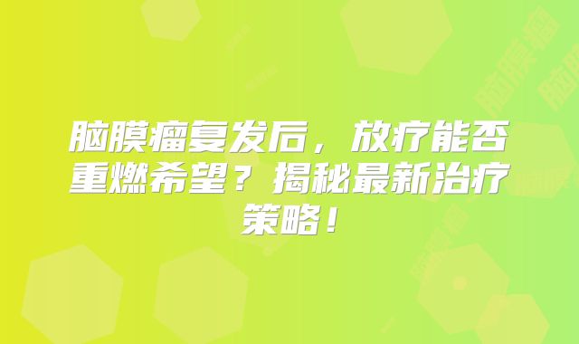 脑膜瘤复发后，放疗能否重燃希望？揭秘最新治疗策略！